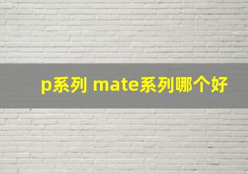 p系列 mate系列哪个好